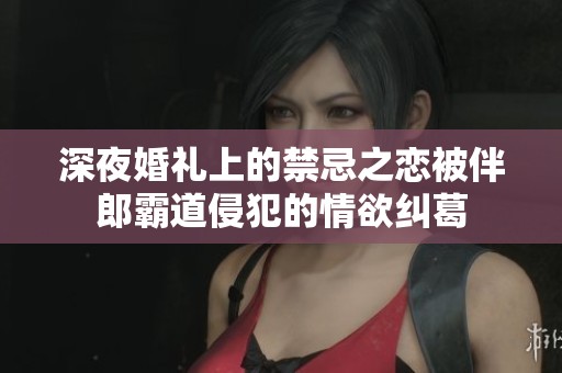 深夜婚礼上的禁忌之恋被伴郎霸道侵犯的情欲纠葛