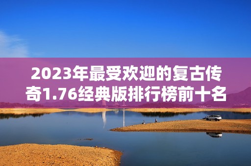 2023年最受欢迎的复古传奇1.76经典版排行榜前十名解析
