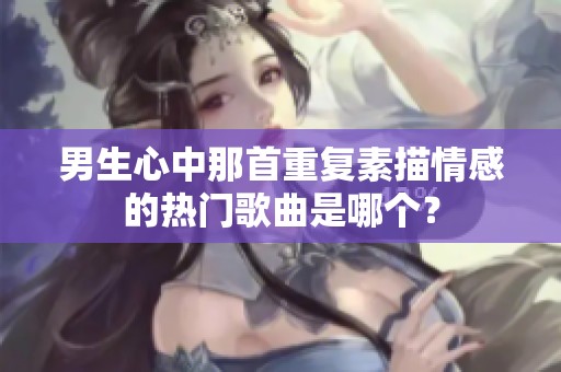 男生心中那首重复素描情感的热门歌曲是哪个？