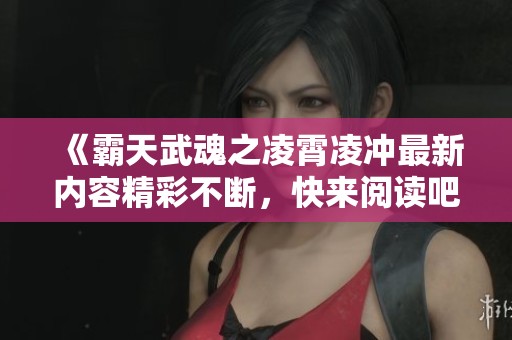 《霸天武魂之凌霄凌冲最新内容精彩不断，快来阅读吧》