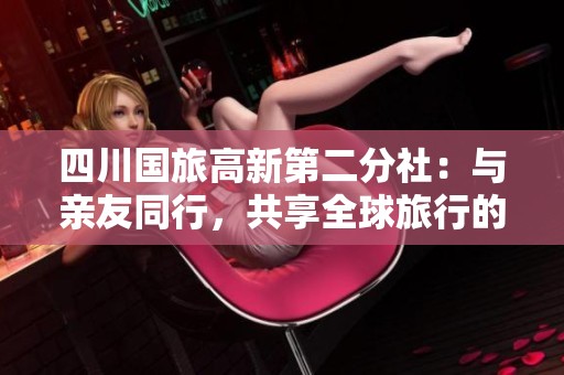 四川国旅高新第二分社：与亲友同行，共享全球旅行的美好时光