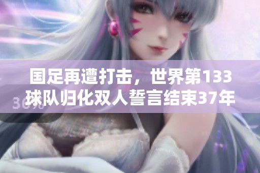 国足再遭打击，世界第133球队归化双人誓言结束37年遗憾
