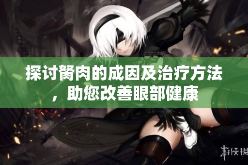 探讨胬肉的成因及治疗方法，助您改善眼部健康