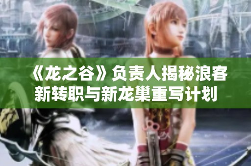 《龙之谷》负责人揭秘浪客新转职与新龙巢重写计划