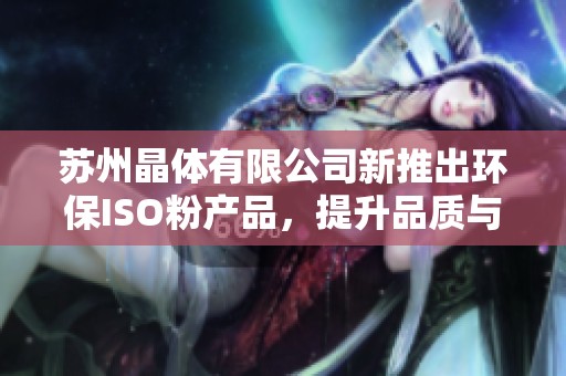 苏州晶体有限公司新推出环保ISO粉产品，提升品质与创新