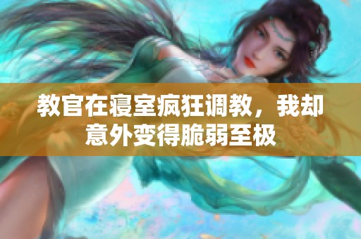 教官在寝室疯狂调教，我却意外变得脆弱至极