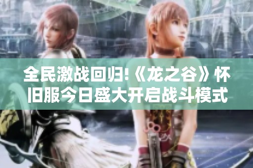 全民激战回归!《龙之谷》怀旧服今日盛大开启战斗模式