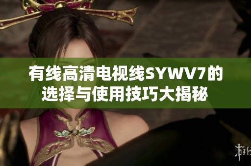 有线高清电视线SYWV7的选择与使用技巧大揭秘