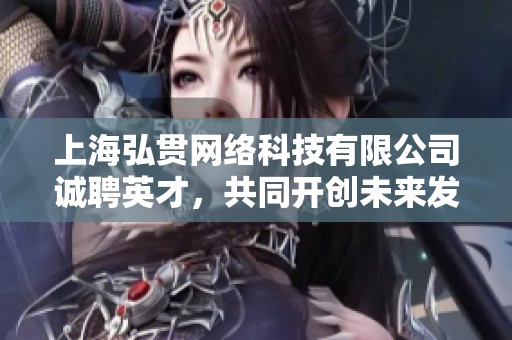 上海弘贯网络科技有限公司诚聘英才，共同开创未来发展新机遇