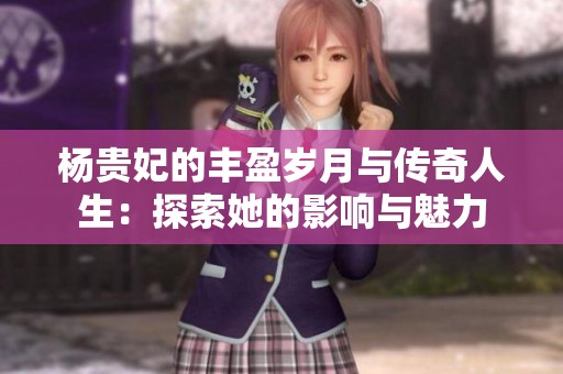 杨贵妃的丰盈岁月与传奇人生：探索她的影响与魅力