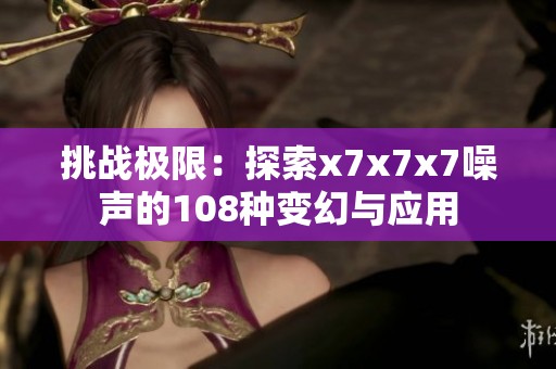 挑战极限：探索x7x7x7噪声的108种变幻与应用