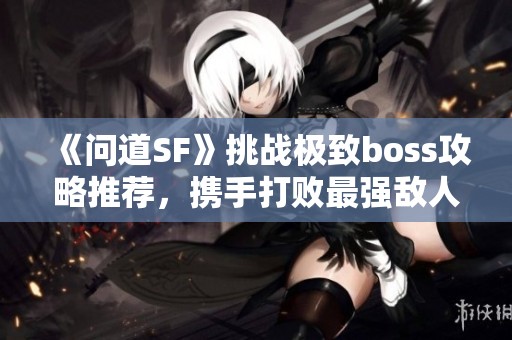 《问道SF》挑战极致boss攻略推荐，携手打败最强敌人！