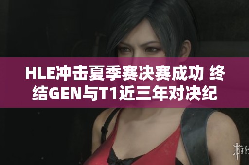 HLE冲击夏季赛决赛成功 终结GEN与T1近三年对决纪录