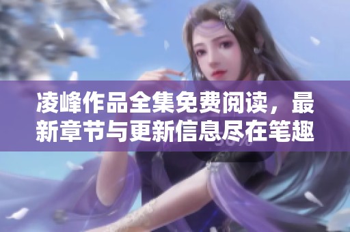 凌峰作品全集免费阅读，最新章节与更新信息尽在笔趣阁！