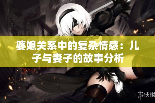 婆媳关系中的复杂情感：儿子与妻子的故事分析