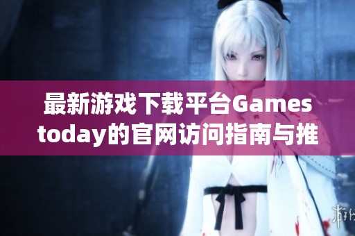 最新游戏下载平台Gamestoday的官网访问指南与推荐