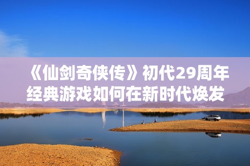 《仙剑奇侠传》初代29周年经典游戏如何在新时代焕发活力