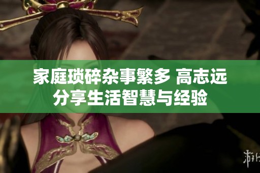 家庭琐碎杂事繁多 高志远分享生活智慧与经验