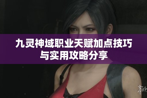 九灵神域职业天赋加点技巧与实用攻略分享
