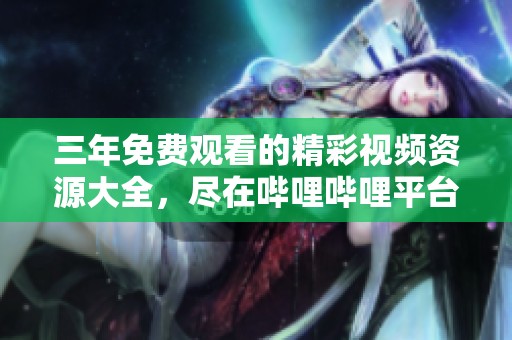 三年免费观看的精彩视频资源大全，尽在哔哩哔哩平台。