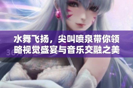 水舞飞扬，尖叫喷泉带你领略视觉盛宴与音乐交融之美