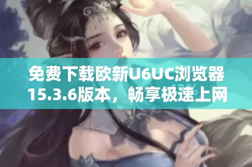 免费下载欧新U6UC浏览器15.3.6版本，畅享极速上网体验