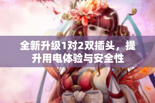 全新升级1对2双插头，提升用电体验与安全性