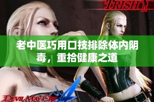 老中医巧用口技排除体内阴毒，重拾健康之道