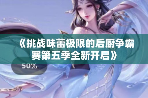 《挑战味蕾极限的后厨争霸赛第五季全新开启》