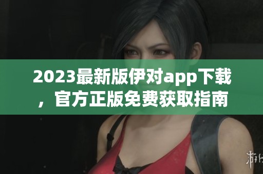 2023最新版伊对app下载，官方正版免费获取指南
