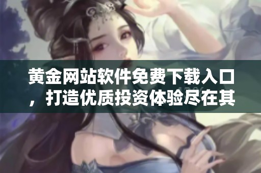 黄金网站软件免费下载入口，打造优质投资体验尽在其中