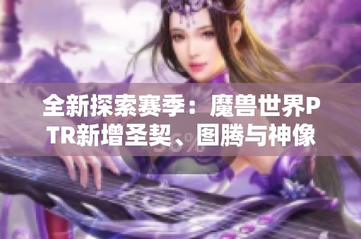 全新探索赛季：魔兽世界PTR新增圣契、图腾与神像的精彩揭秘