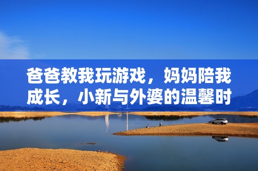 爸爸教我玩游戏，妈妈陪我成长，小新与外婆的温馨时光
