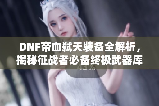 DNF帝血弑天装备全解析，揭秘征战者必备终极武器库