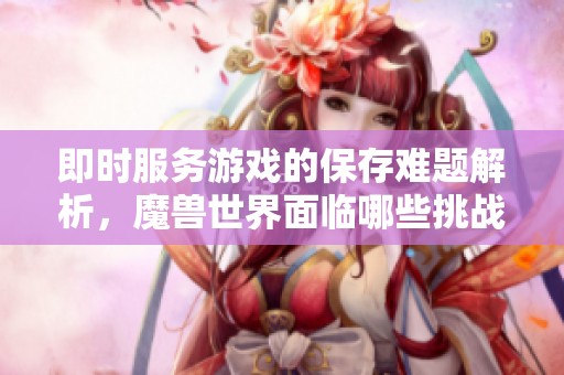 即时服务游戏的保存难题解析，魔兽世界面临哪些挑战