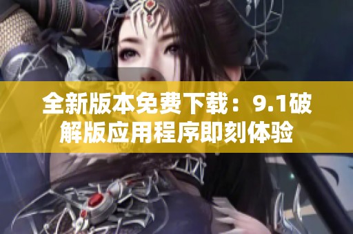 全新版本免费下载：9.1破解版应用程序即刻体验