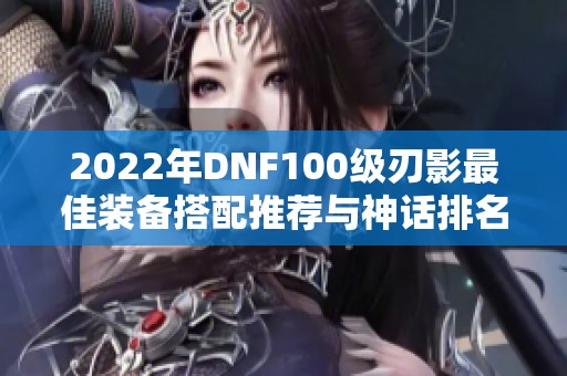 2022年DNF100级刃影最佳装备搭配推荐与神话排名解析