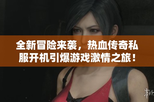 全新冒险来袭，热血传奇私服开机引爆游戏激情之旅！