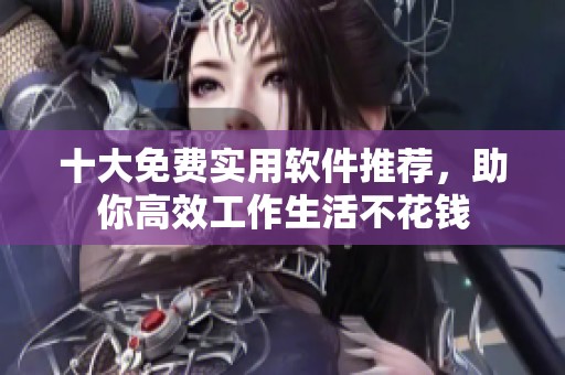 十大免费实用软件推荐，助你高效工作生活不花钱