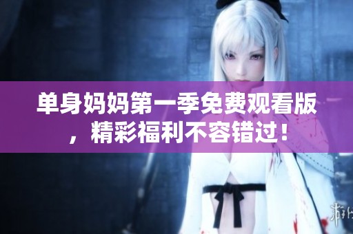 单身妈妈第一季免费观看版，精彩福利不容错过！