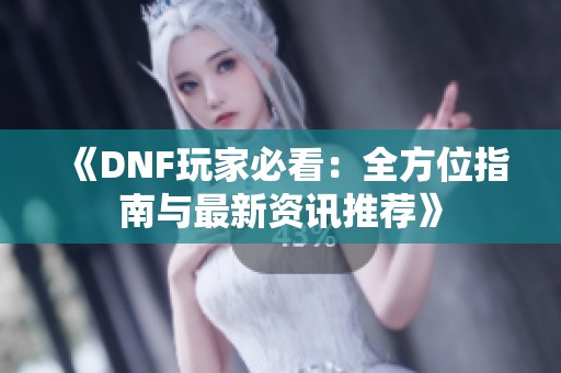 《DNF玩家必看：全方位指南与最新资讯推荐》