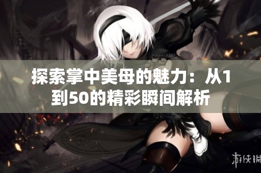 探索掌中美母的魅力：从1到50的精彩瞬间解析