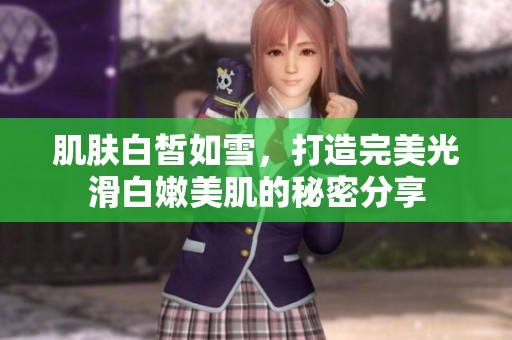 肌肤白皙如雪，打造完美光滑白嫩美肌的秘密分享