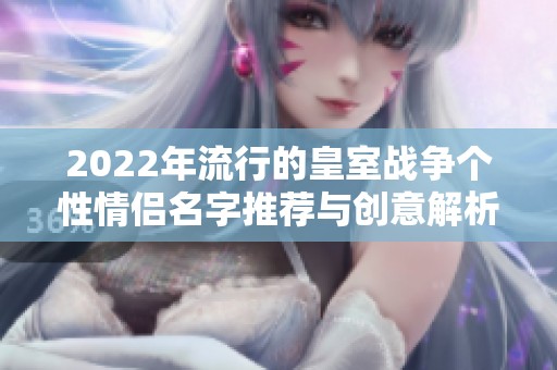 2022年流行的皇室战争个性情侣名字推荐与创意解析