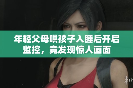 年轻父母哄孩子入睡后开启监控，竟发现惊人画面