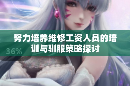 努力培养维修工资人员的培训与驯服策略探讨