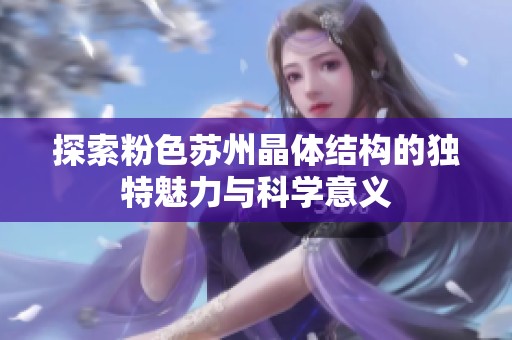 探索粉色苏州晶体结构的独特魅力与科学意义