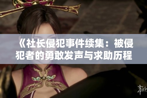 《社长侵犯事件续集：被侵犯者的勇敢发声与求助历程》