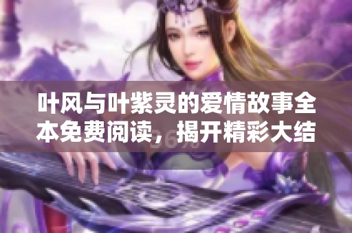 叶风与叶紫灵的爱情故事全本免费阅读，揭开精彩大结局