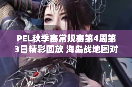 PEL秋季赛常规赛第4周第3日精彩回放 海岛战地图对抗全景呈现